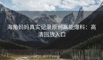 海角妈妈真实记录原创高能爆料：高清回放入口