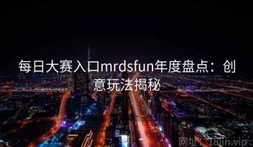 每日大赛入口mrdsfun年度盘点：创意玩法揭秘
