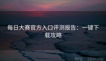 每日大赛官方入口评测报告：一键下载攻略