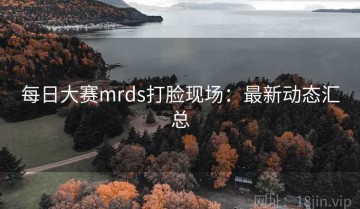 每日大赛mrds打脸现场：最新动态汇总