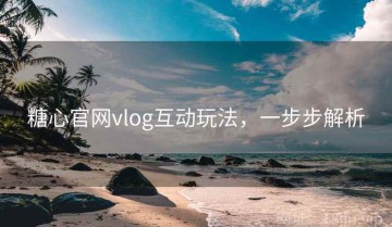 糖心官网vlog互动玩法，一步步解析