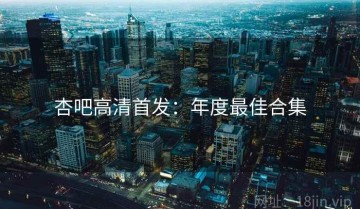 杏吧高清首发：年度最佳合集