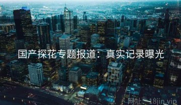 国产探花专题报道：真实记录曝光