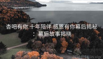 杏吧有你 十年陪伴 感恩有你幕后揭秘：幕后故事揭晓