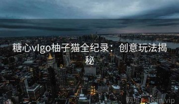 糖心vIgo柚子猫全纪录：创意玩法揭秘