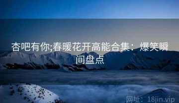 杏吧有你;春暖花开高能合集：爆笑瞬间盘点