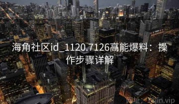 海角社区id_1120.7126高能爆料：操作步骤详解