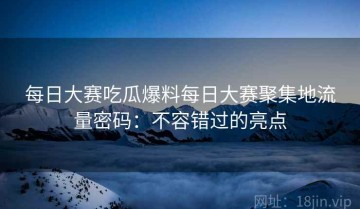 每日大赛吃瓜爆料每日大赛聚集地流量密码：不容错过的亮点