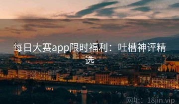 每日大赛app限时福利：吐槽神评精选