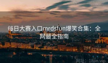 每日大赛入口mrdsfun爆笑合集：全网最全指南