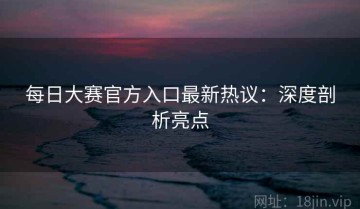 每日大赛官方入口最新热议：深度剖析亮点
