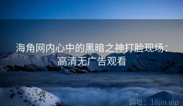 海角网内心中的黑暗之神打脸现场：高清无广告观看