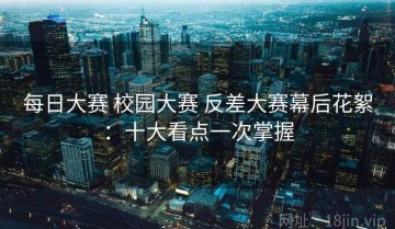 每日大赛 校园大赛 反差大赛幕后花絮：十大看点一次掌握