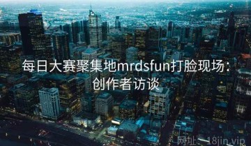 每日大赛聚集地mrdsfun打脸现场：创作者访谈