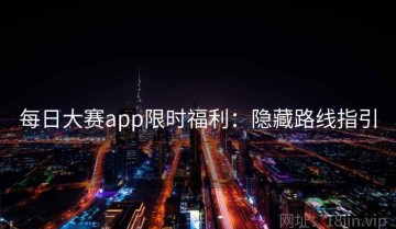 每日大赛app限时福利：隐藏路线指引