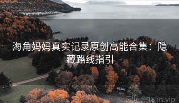 海角妈妈真实记录原创高能合集：隐藏路线指引