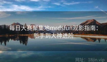 每日大赛聚集地mrdsfun观影指南：新手到大神进阶