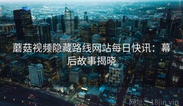 蘑菇视频隐藏路线网站每日快讯：幕后故事揭晓