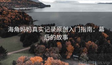 海角妈妈真实记录原创入门指南：幕后的故事