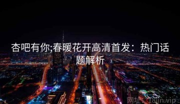 杏吧有你;春暖花开高清首发：热门话题解析