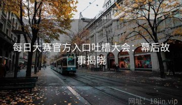 每日大赛官方入口吐槽大会：幕后故事揭晓