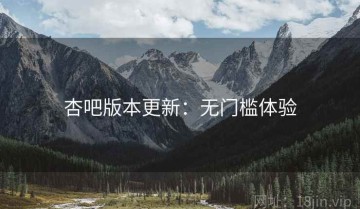杏吧版本更新：无门槛体验