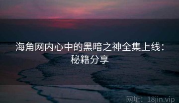 海角网内心中的黑暗之神全集上线：秘籍分享