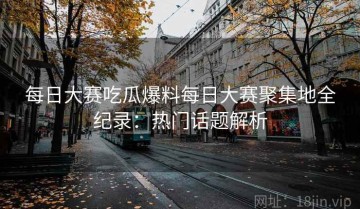 每日大赛吃瓜爆料每日大赛聚集地全纪录：热门话题解析