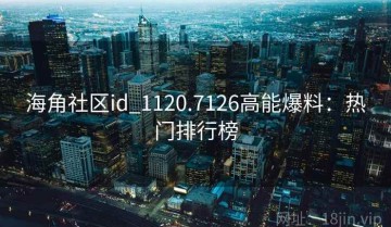 海角社区id_1120.7126高能爆料：热门排行榜