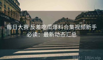 每日大赛 反差吃瓜爆料合集视频新手必读：最新动态汇总