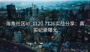 海角社区id_1120.7126实战分享：真实记录曝光