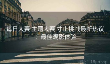 每日大赛 主题大赛 寸止挑战最新热议：最佳观影体验