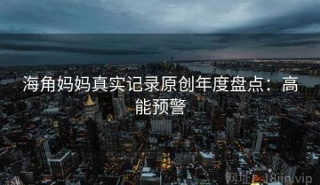 海角妈妈真实记录原创年度盘点：高能预警