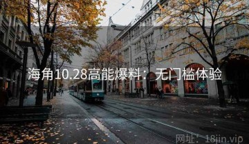 海角10.28高能爆料：无门槛体验