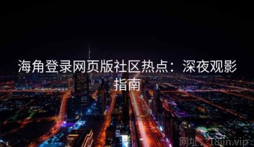 海角登录网页版社区热点：深夜观影指南