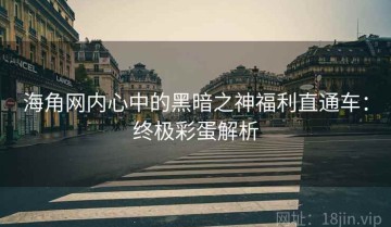 海角网内心中的黑暗之神福利直通车：终极彩蛋解析