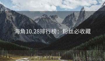 海角10.28排行榜：粉丝必收藏