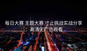 每日大赛 主题大赛 寸止挑战实战分享：高清无广告观看