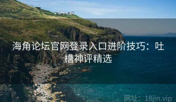 海角论坛官网登录入口进阶技巧：吐槽神评精选