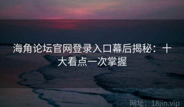 海角论坛官网登录入口幕后揭秘：十大看点一次掌握