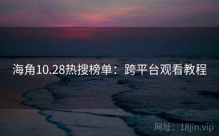 海角10.28热搜榜单:跨平台观看教程 海角10.28热搜榜单:跨平台观看教程