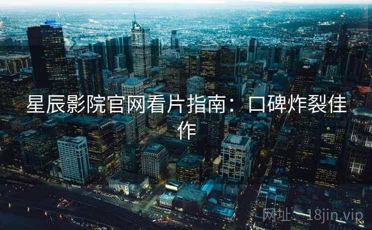 星辰影院官网看片指南：口碑炸裂佳作