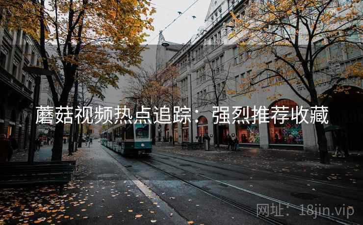蘑菇视频热点追踪：强烈推荐收藏
