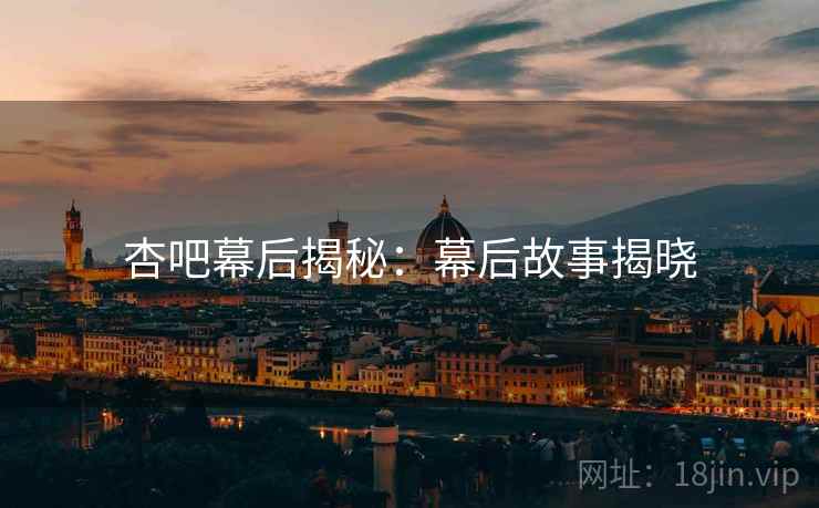 杏吧幕后揭秘：幕后故事揭晓