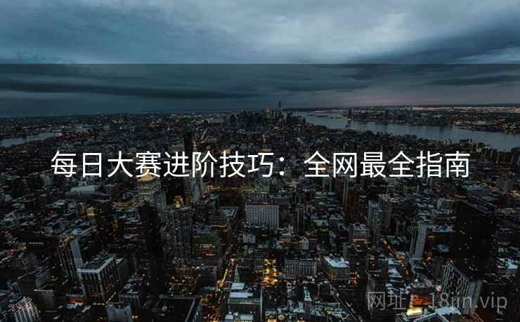每日大赛进阶技巧：全网最全指南
