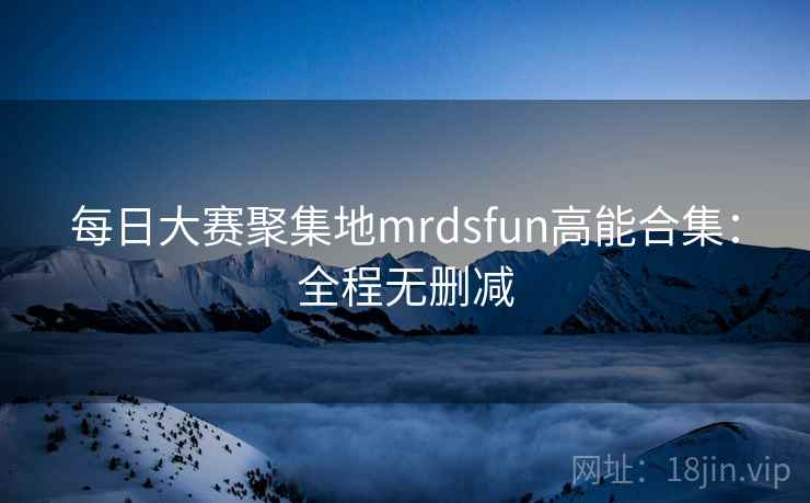 每日大赛聚集地mrdsfun高能合集：全程无删减