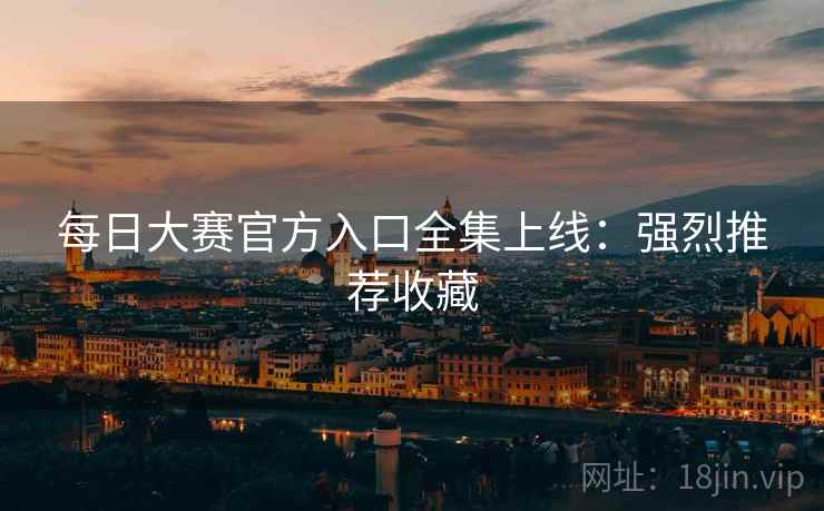 每日大赛官方入口全集上线：强烈推荐收藏
