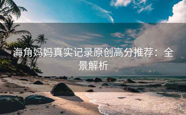 海角妈妈真实记录原创高分推荐：全景解析