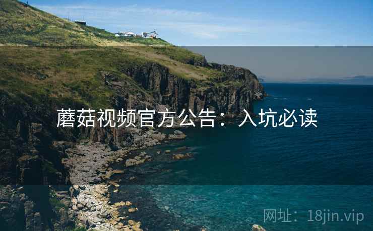 蘑菇视频官方公告：入坑必读