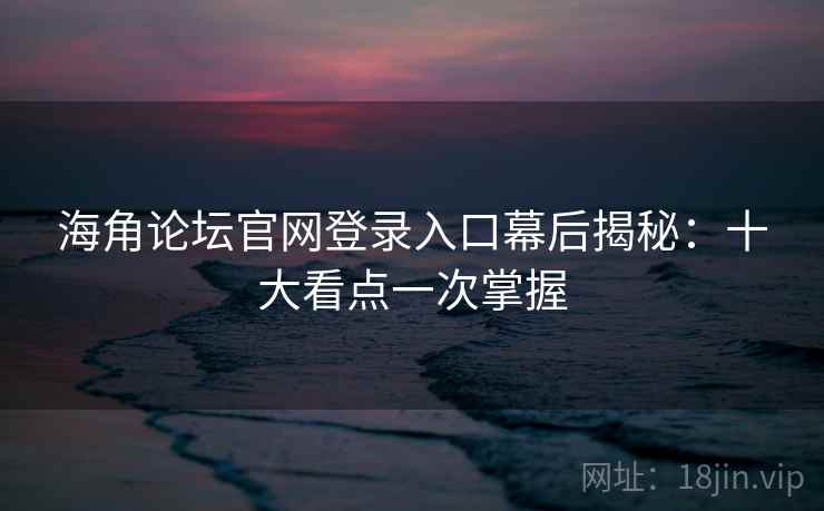 海角论坛官网登录入口幕后揭秘：十大看点一次掌握